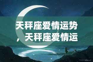 天秤座星河璀璨爱情运势,情感波折中的平衡与运势之美