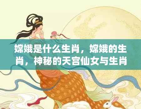 嫦娥的生肖之谜,天宫仙女与生肖的奇妙缘分