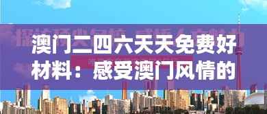 澳门二四六天天免费好材料:感受澳门风情的独特韵味与人文关怀