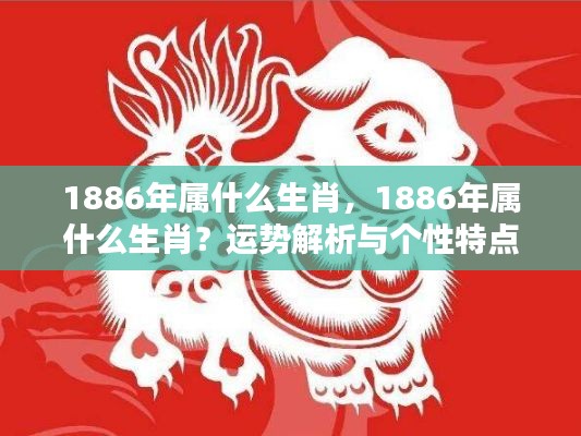 揭秘生肖奥秘,揭秘1886年属相运势与个性特点解析
