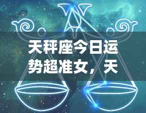 天秤座今日运势超准解析——女性版