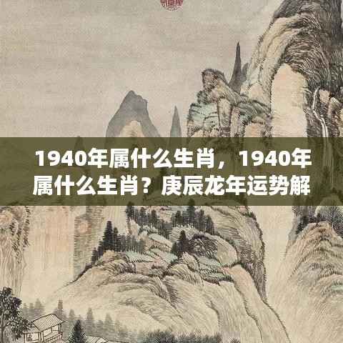 1940年属什么生肖?庚辰龙年运势深度解析