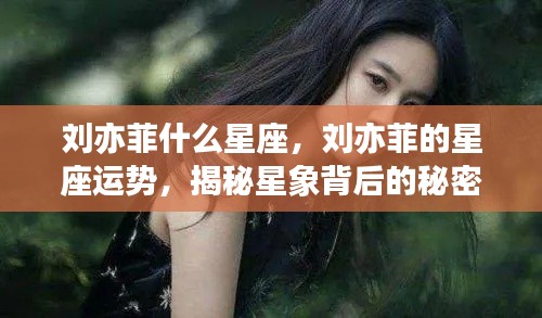 揭秘刘亦菲星座运势与星象背后的秘密
