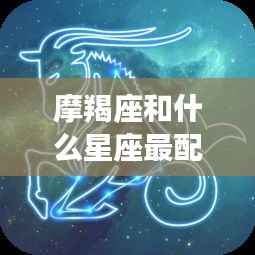 摩羯座的最佳灵魂伴侣星座,揭秘与其天生一对的星座配对!