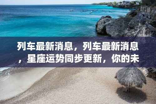 列车最新动态与星座运势同步更新,启程未来之旅的必备指南