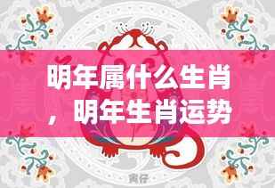 明年生肖运势揭秘,洞悉属相变化,掌握未来一年运势走向