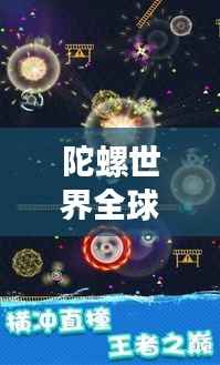 陀螺世界全球排名揭秘,竞技之巅的极致探索