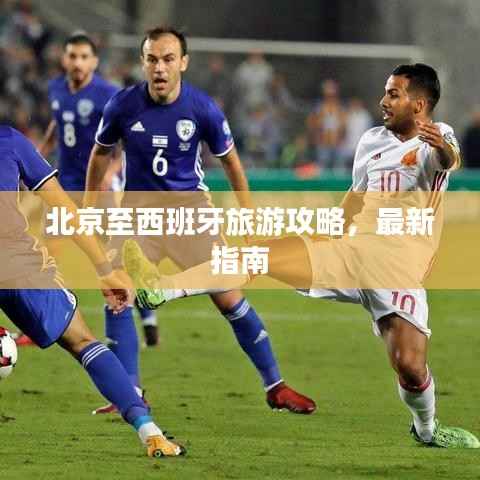 北京至西班牙旅游攻略,最新指南