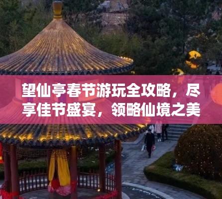 望仙亭春节游玩全攻略,尽享佳节盛宴,领略仙境之美!