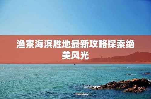 渔寮海滨胜地最新攻略探索绝美风光