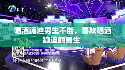 喝酒蹦迪男生不断,喜欢喝酒蹦迪的男生