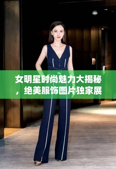 女明星时尚魅力大揭秘,绝美服饰图片独家展示