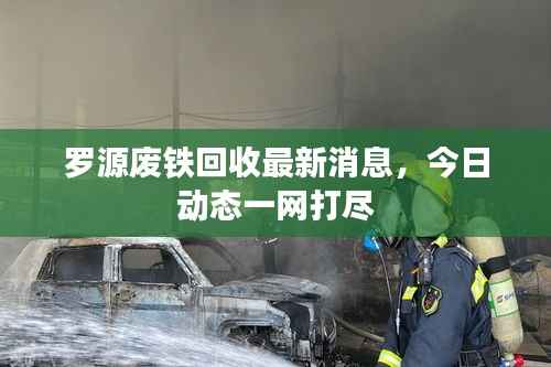 罗源废铁回收最新消息,今日动态一网打尽
