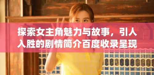 探索女主角魅力与故事,引人入胜的剧情简介百度收录呈现