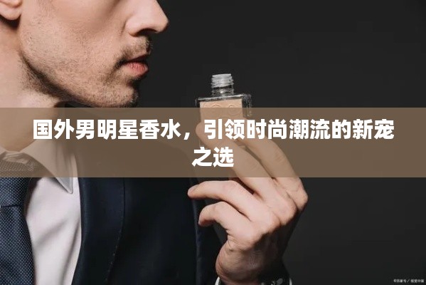 国外男明星香水,引领时尚潮流的新宠之选