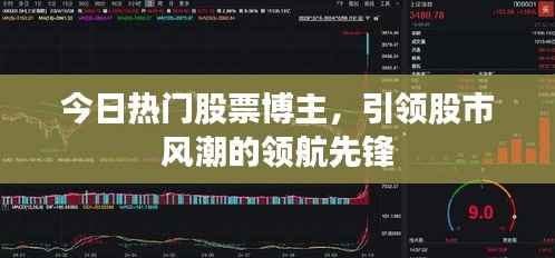 今日热门股票博主,引领股市风潮的领航先锋