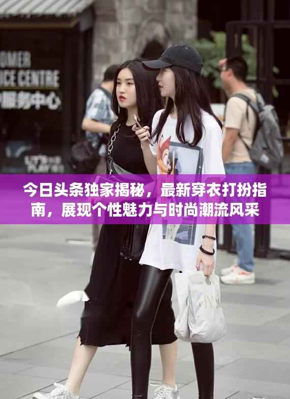 今日头条独家揭秘,最新穿衣打扮指南,展现个性魅力与时尚潮流风采