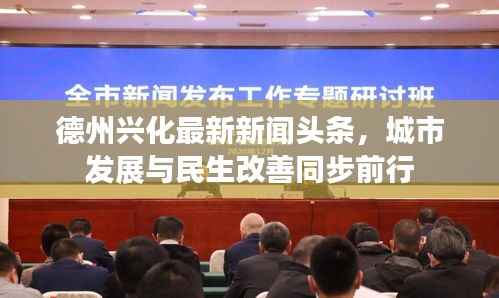 德州兴化最新新闻头条,城市发展与民生改善同步前行