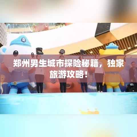 郑州男生城市探险秘籍,独家旅游攻略!