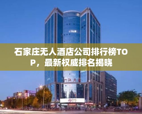石家庄无人酒店公司排行榜TOP,最新权威排名揭晓