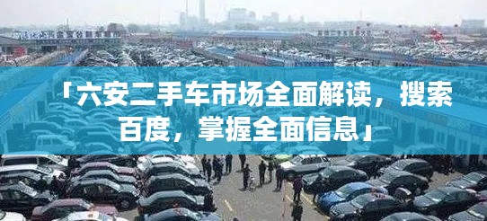 「六安二手车市场全面解读,搜索百度,掌握全面信息」