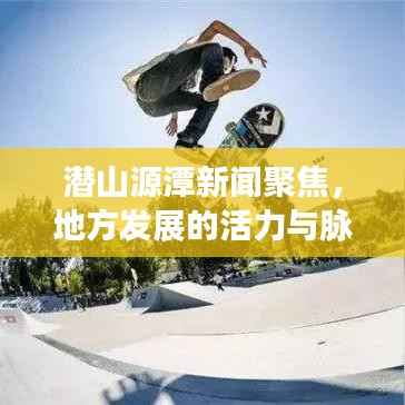 潜山源潭新闻聚焦,地方发展的活力与脉搏实时报道