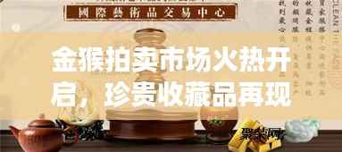 金猴拍卖市场火热开启，珍贵收藏品再现拍卖市场今日公告最新消息