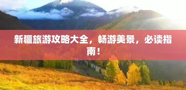 新疆旅游攻略大全,畅游美景,必读指南!