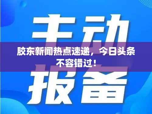 胶东新闻热点速递,今日头条不容错过!