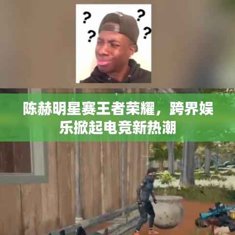 陈赫明星赛王者荣耀,跨界娱乐掀起电竞新热潮