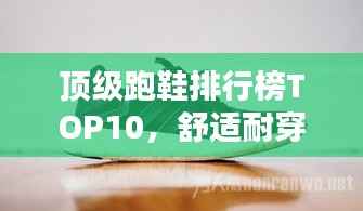 顶级跑鞋排行榜TOP10,舒适耐穿,引领潮流之选!